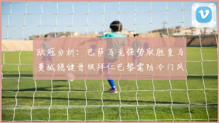 欧冠分析：巴萨马竞强势取胜皇马曼城稳健晋级拜仁巴黎需防冷门风险