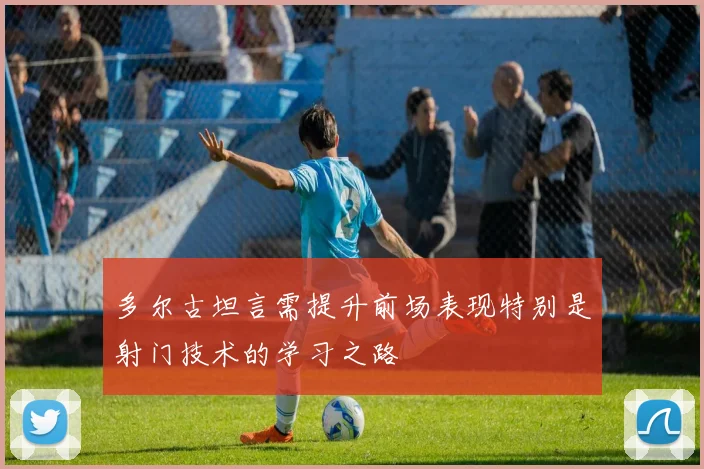 多尔古坦言需提升前场表现特别是射门技术的学习之路