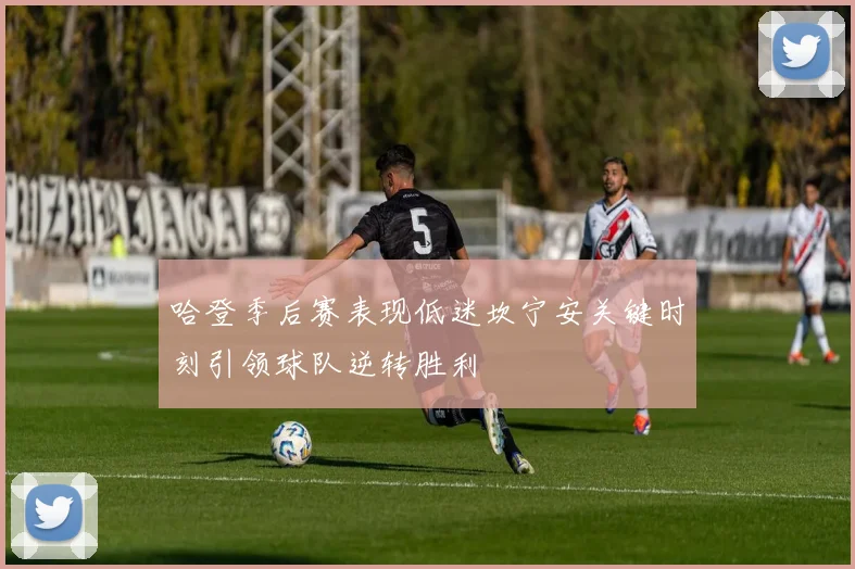 哈登季后赛表现低迷坎宁安关键时刻引领球队逆转胜利