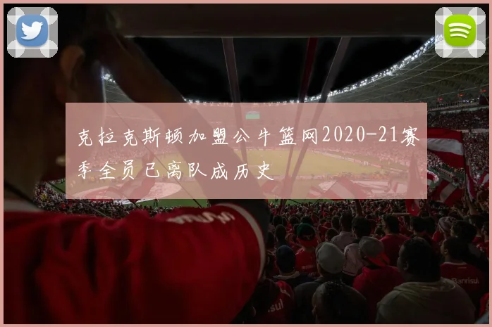 克拉克斯顿加盟公牛篮网2020-21赛季全员已离队成历史