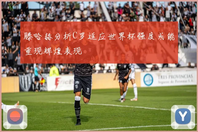滕哈赫分析C罗适应世界杯强度或能重现辉煌表现