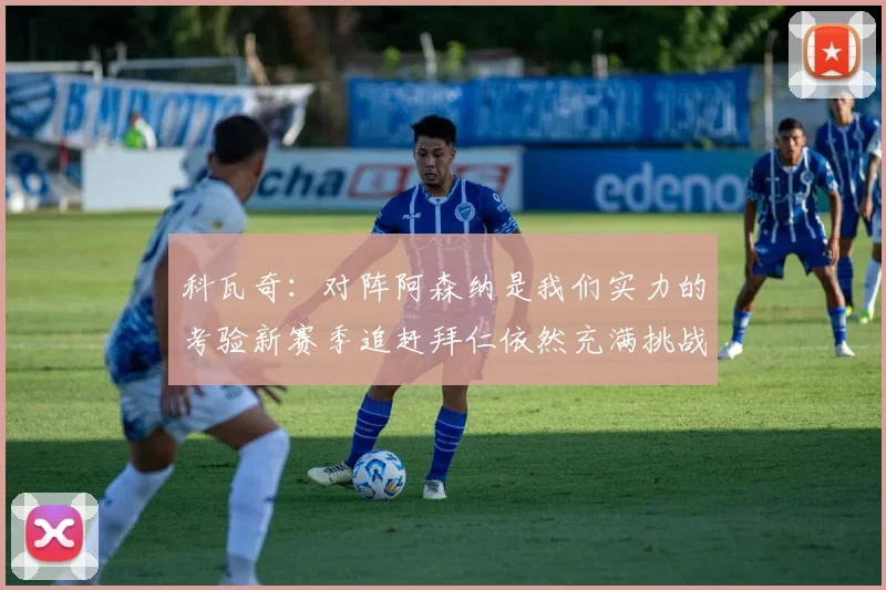 科瓦奇:对阵阿森纳是我们实力的考验新赛季追赶拜仁依然充满挑战