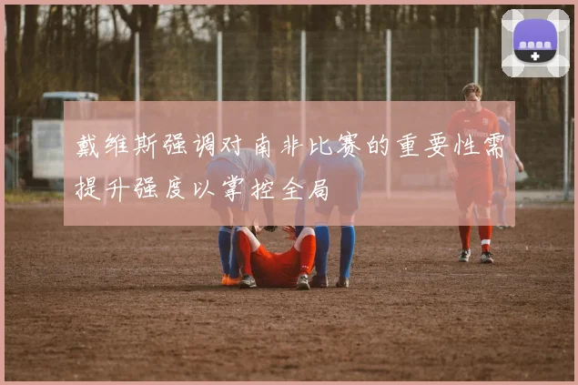 戴维斯强调对南非比赛的重要性需提升强度以掌控全局