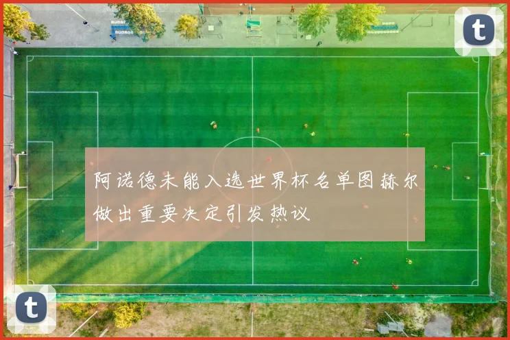 阿诺德未能入选世界杯名单图赫尔做出重要决定引发热议