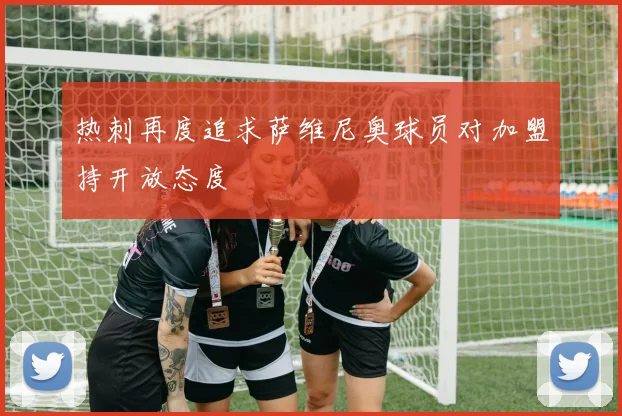 热刺再度追求萨维尼奥球员对加盟持开放态度