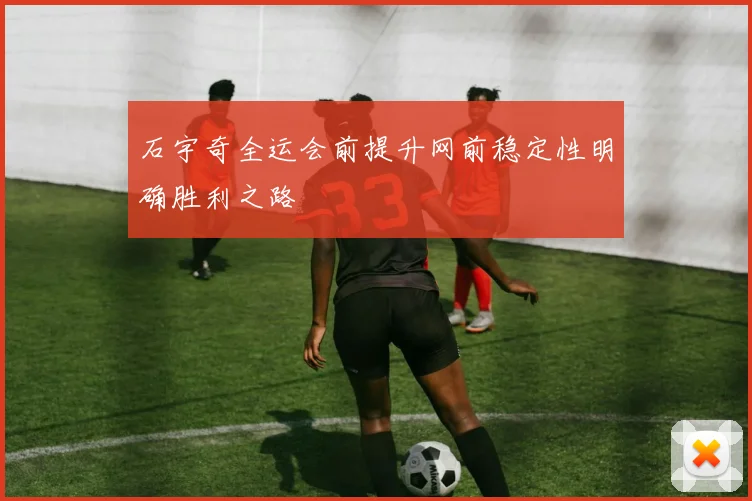 石宇奇全运会前提升网前稳定性明确胜利之路