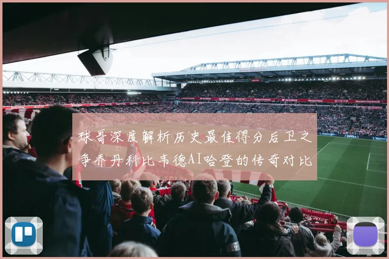 球哥深度解析历史最佳得分后卫之争乔丹科比韦德AI哈登的传奇对比
