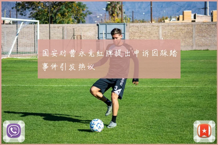 国安对曹永竞红牌提出申诉因踩踏事件引发热议