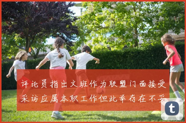 评论员指出文班作为联盟门面接受采访应属本职工作但此举存在不妥之处