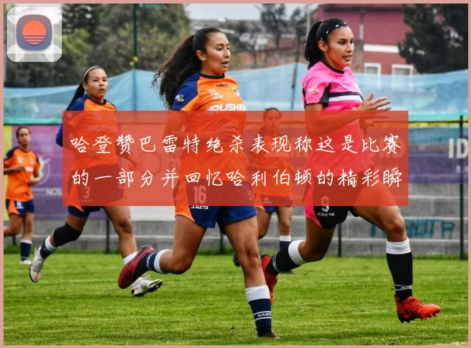 哈登赞巴雷特绝杀表现称这是比赛的一部分并回忆哈利伯顿的精彩瞬间
