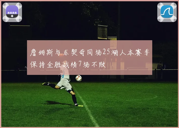 詹姆斯与东契奇同场25湖人本赛季保持全胜战绩7场不败