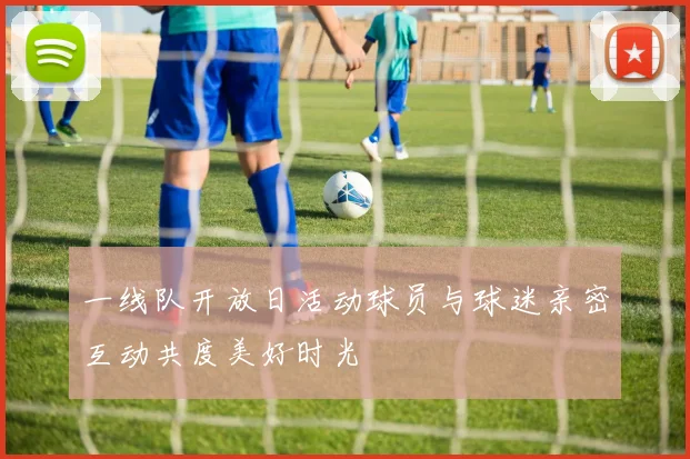 一线队开放日活动球员与球迷亲密互动共度美好时光