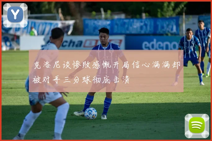 克洛尼谈惨败感慨开局信心满满却被对手三分球彻底击溃