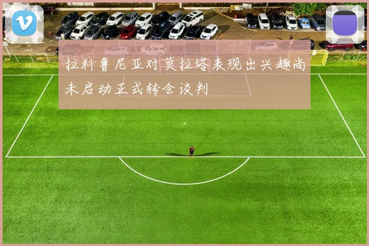 拉科鲁尼亚对莫拉塔表现出兴趣尚未启动正式转会谈判