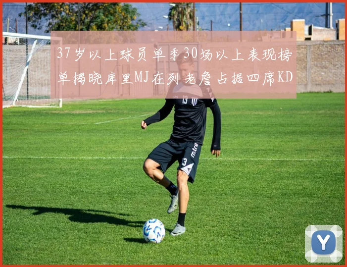 37岁以上球员单季30场以上表现榜单揭晓库里MJ在列老詹占据四席KD今年能否登顶