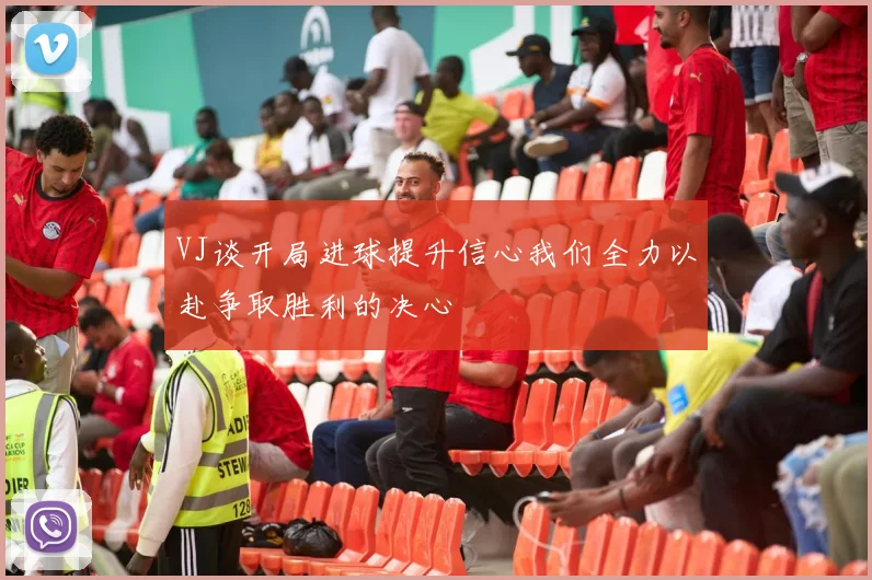 VJ谈开局进球提升信心我们全力以赴争取胜利的决心