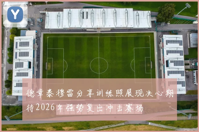 德章泰穆雷分享训练照展现决心期待2026年强势复出冲击赛场