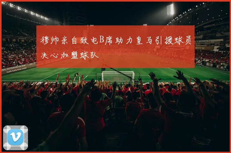 穆帅亲自致电B席助力皇马引援球员决心加盟球队