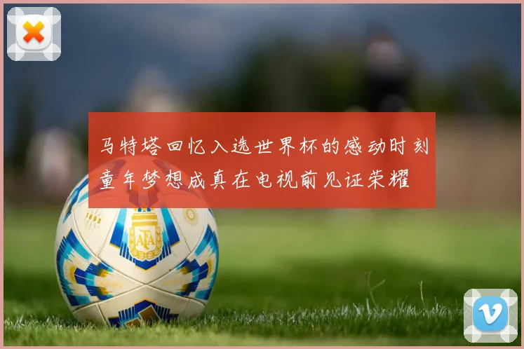 马特塔回忆入选世界杯的感动时刻童年梦想成真在电视前见证荣耀