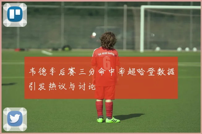 韦德季后赛三分命中率超哈登数据引发热议与讨论