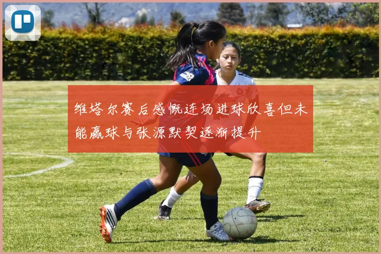 维塔尔赛后感慨连场进球欣喜但未能赢球与张源默契逐渐提升