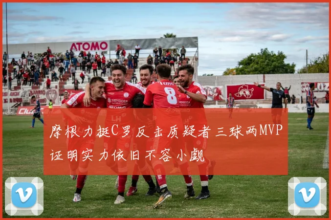 摩根力挺C罗反击质疑者三球两MVP证明实力依旧不容小觑