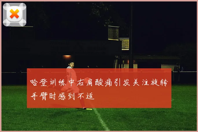哈登训练中右肩酸痛引发关注旋转手臂时感到不适