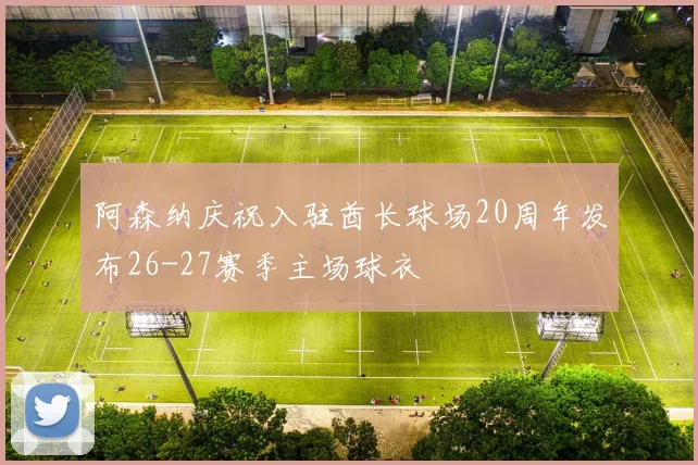 阿森纳庆祝入驻酋长球场20周年发布26-27赛季主场球衣