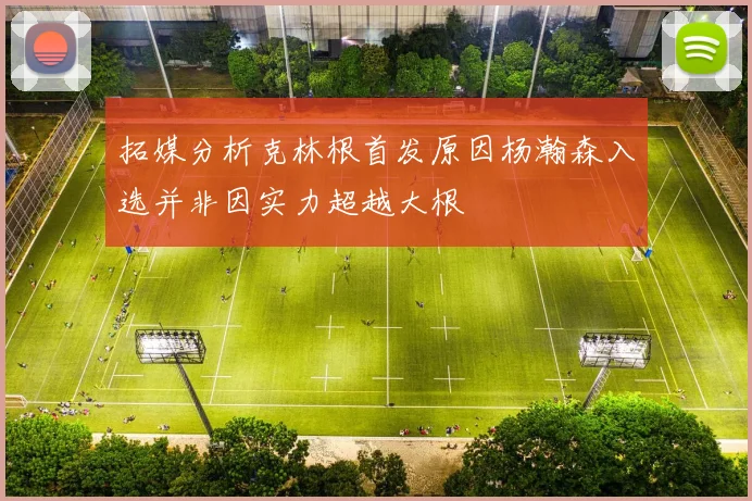 拓媒分析克林根首发原因杨瀚森入选并非因实力超越大根