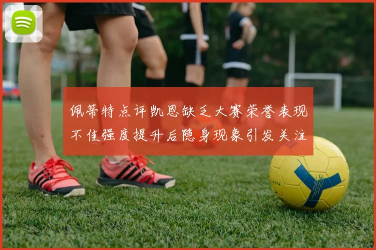 佩蒂特点评凯恩缺乏大赛荣誉表现不佳强度提升后隐身现象引发关注