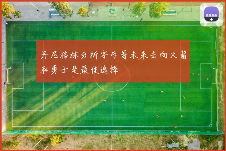 丹尼格林分析字母哥未来去向火箭和勇士是最佳选择