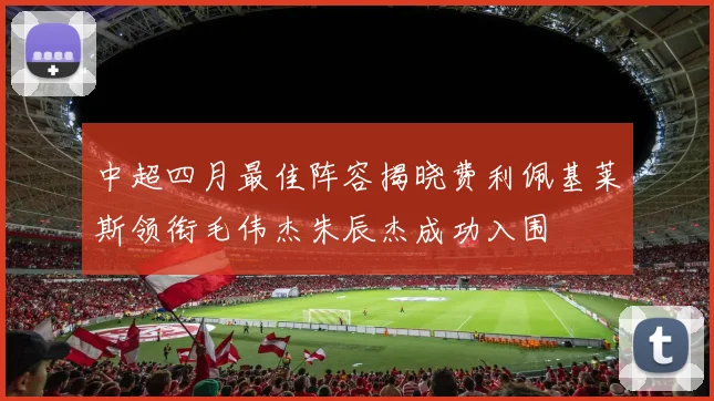 中超四月最佳阵容揭晓费利佩基莱斯领衔毛伟杰朱辰杰成功入围
