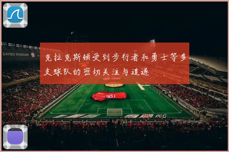 克拉克斯顿受到步行者和勇士等多支球队的密切关注与追逐