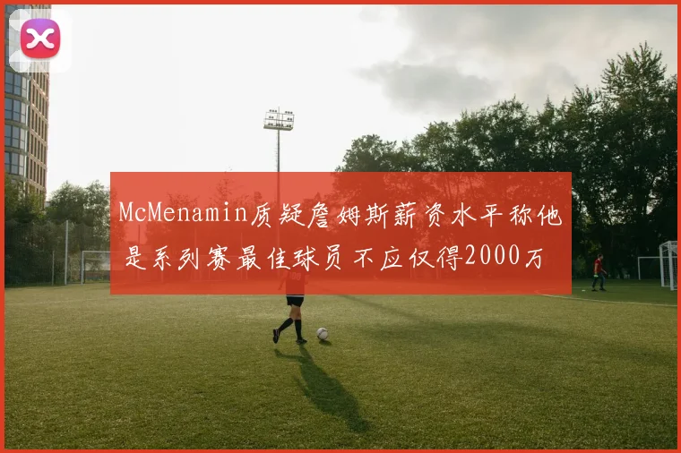 McMenamin质疑詹姆斯薪资水平称他是系列赛最佳球员不应仅得2000万