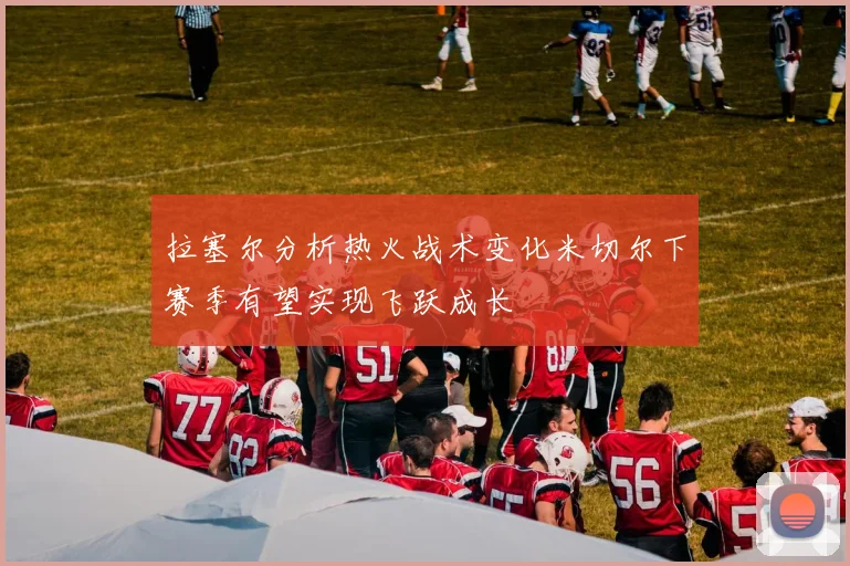 拉塞尔分析热火战术变化米切尔下赛季有望实现飞跃成长
